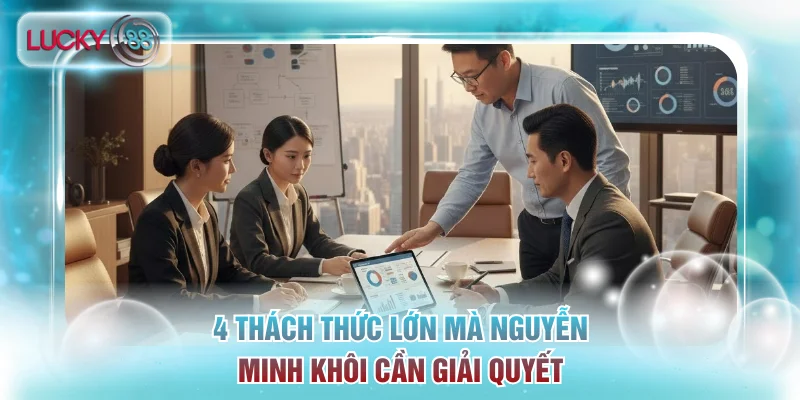 4 thách thức lớn mà Nguyễn Minh Khôi cần giải quyết
