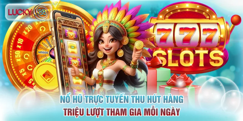 Nổ hũ trực tuyến thu hút hàng triệu lượt tham gia mỗi ngày